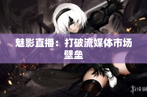 魅影直播：打破流媒体市场壁垒