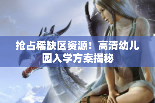 抢占稀缺区资源！高清幼儿园入学方案揭秘