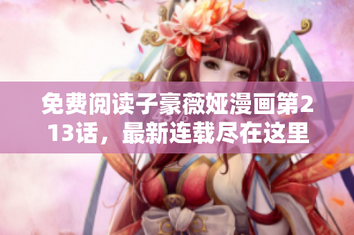 免费阅读子豪薇娅漫画第213话，最新连载尽在这里