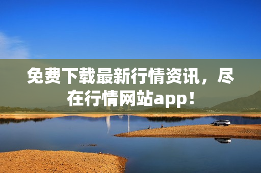 免费下载最新行情资讯，尽在行情网站app！