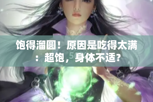 饱得溜圆！原因是吃得太满：超饱，身体不适？