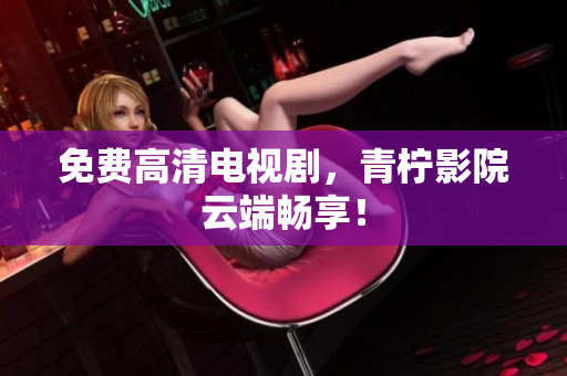 免费高清电视剧，青柠影院云端畅享！
