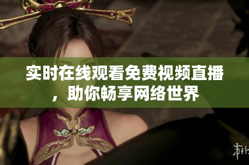 实时在线观看免费视频直播，助你畅享网络世界