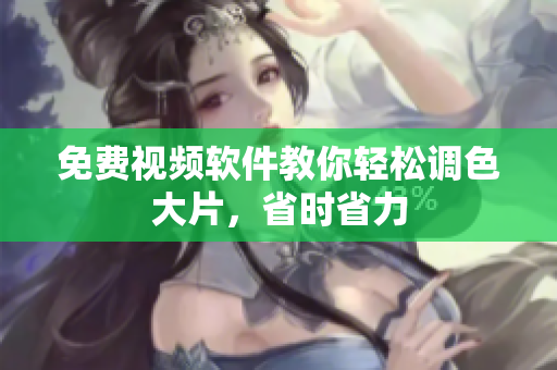 免费视频软件教你轻松调色大片，省时省力