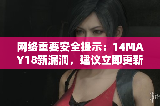 网络重要安全提示：14MAY18新漏洞，建议立即更新防护