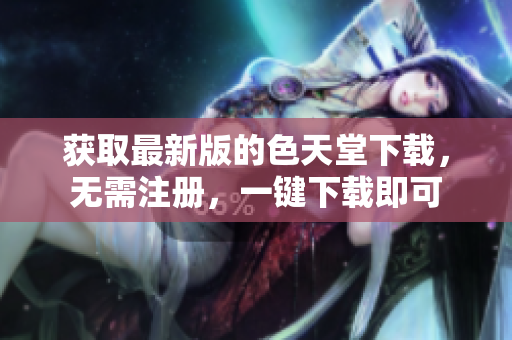 获取最新版的色天堂下载，无需注册，一键下载即可