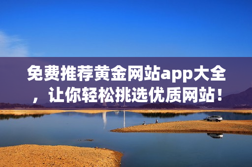 免费推荐黄金网站app大全，让你轻松挑选优质网站！