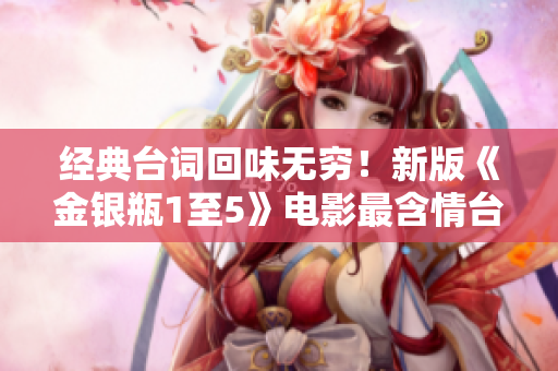 经典台词回味无穷！新版《金银瓶1至5》电影最含情台词