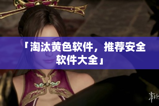 「淘汰黄色软件，推荐安全软件大全」