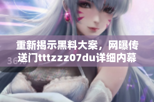 重新揭示黑料大案，网曝传送门tttzzz07du详细内幕