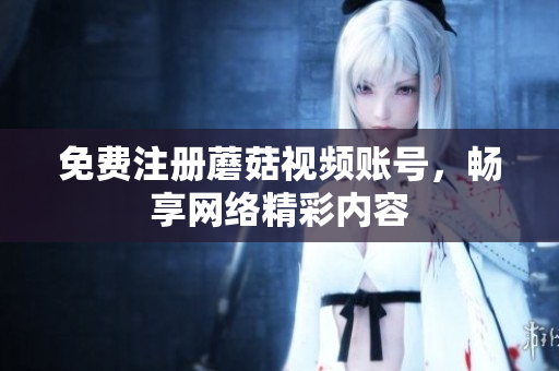 免费注册蘑菇视频账号，畅享网络精彩内容