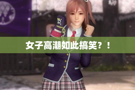 女子高潮如此搞笑？！
