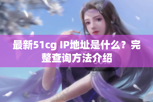 最新51cg IP地址是什么？完整查询方法介绍