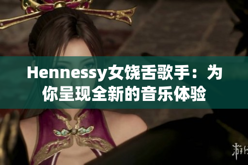 Hennessy女饶舌歌手：为你呈现全新的音乐体验