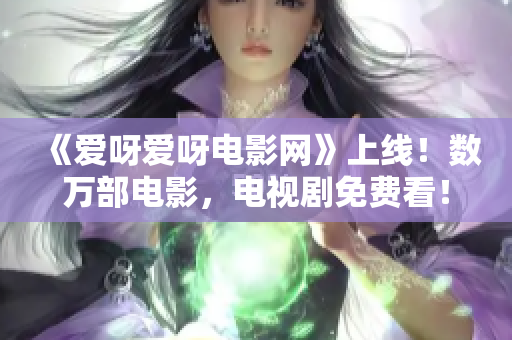《爱呀爱呀电影网》上线！数万部电影，电视剧免费看！