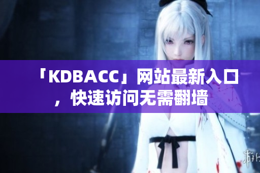 「KDBACC」网站最新入口，快速访问无需翻墙