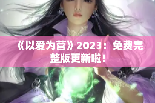 《以爱为营》2023：免费完整版更新啦！