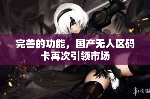 完善的功能，国产无人区码卡再次引领市场