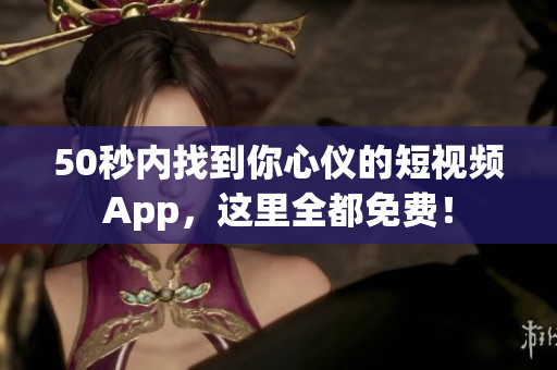 50秒内找到你心仪的短视频App，这里全都免费！