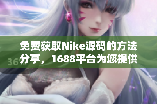 免费获取Nike源码的方法分享，1688平台为您提供现成素材