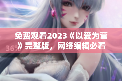 免费观看2023《以爱为营》完整版，网络编辑必看