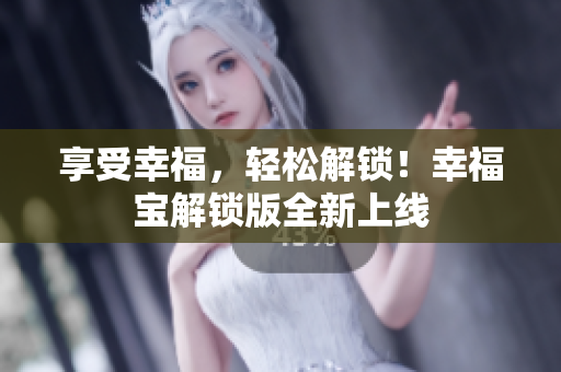 享受幸福，轻松解锁！幸福宝解锁版全新上线