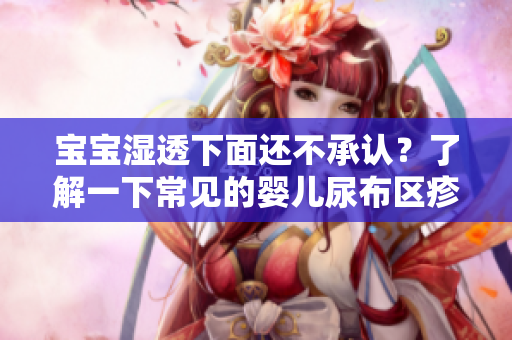 宝宝湿透下面还不承认？了解一下常见的婴儿尿布区疹问题