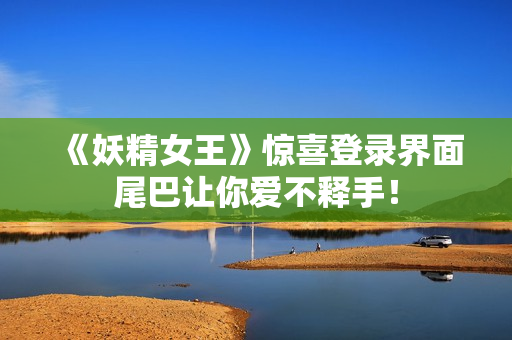 《妖精女王》惊喜登录界面尾巴让你爱不释手！