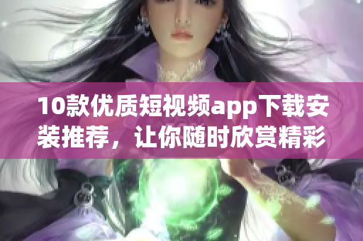 10款优质短视频app下载安装推荐，让你随时欣赏精彩内容！