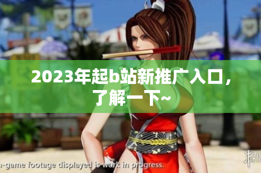 2023年起b站新推广入口，了解一下~