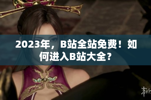 2023年，B站全站免费！如何进入B站大全？