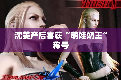沈姜产后喜获“萌娃奶王”称号