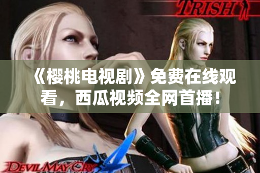 《樱桃电视剧》免费在线观看，西瓜视频全网首播！