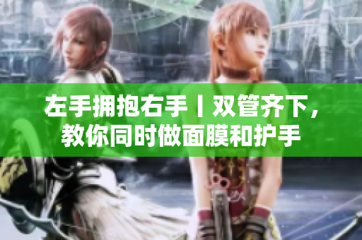 左手拥抱右手丨双管齐下，教你同时做面膜和护手