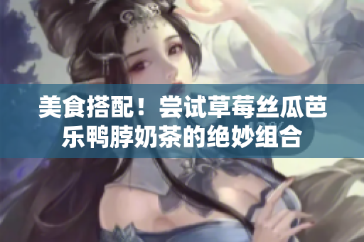 美食搭配！尝试草莓丝瓜芭乐鸭脖奶茶的绝妙组合