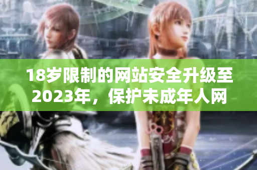 18岁限制的网站安全升级至2023年，保护未成年人网络安全