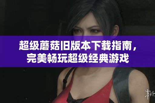 超级蘑菇旧版本下载指南，完美畅玩超级经典游戏