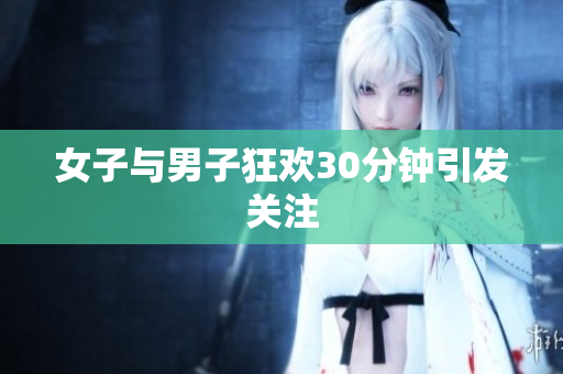 女子与男子狂欢30分钟引发关注