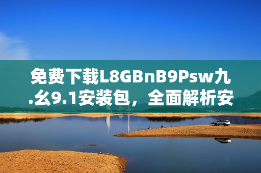 免费下载L8GBnB9Psw九.幺9.1安装包，全面解析安装步骤