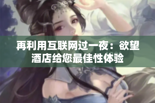 再利用互联网过一夜：欲望酒店给您最佳性体验