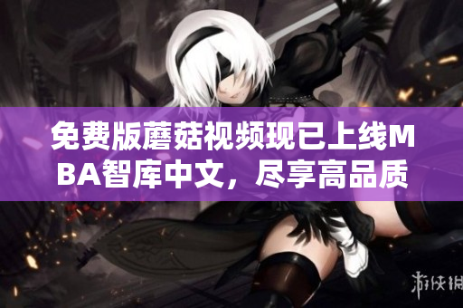 免费版蘑菇视频现已上线MBA智库中文，尽享高品质学习资源