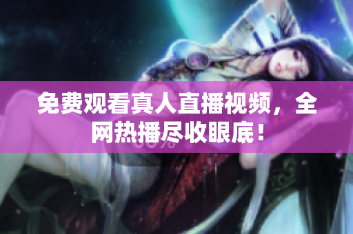 免费观看真人直播视频，全网热播尽收眼底！