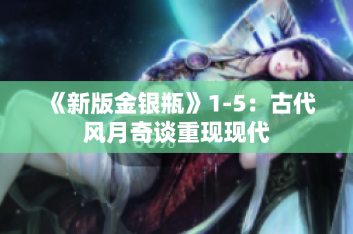 《新版金银瓶》1-5：古代风月奇谈重现现代