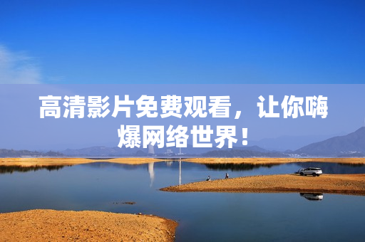 高清影片免费观看，让你嗨爆网络世界！