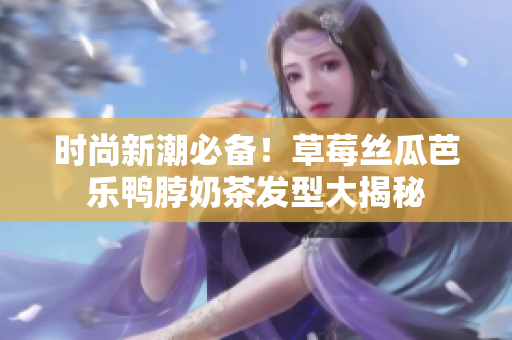时尚新潮必备！草莓丝瓜芭乐鸭脖奶茶发型大揭秘