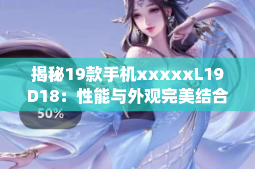 揭秘19款手机xxxxxL19D18：性能与外观完美结合)