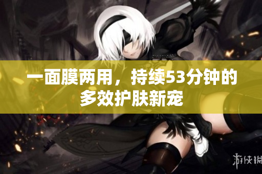 一面膜两用，持续53分钟的多效护肤新宠