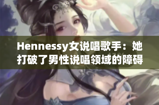 Hennessy女说唱歌手：她打破了男性说唱领域的障碍