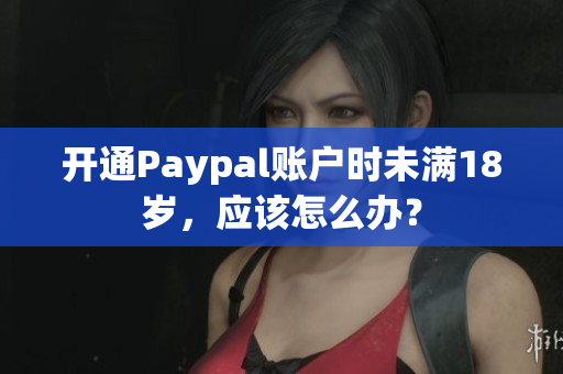 开通Paypal账户时未满18岁，应该怎么办？