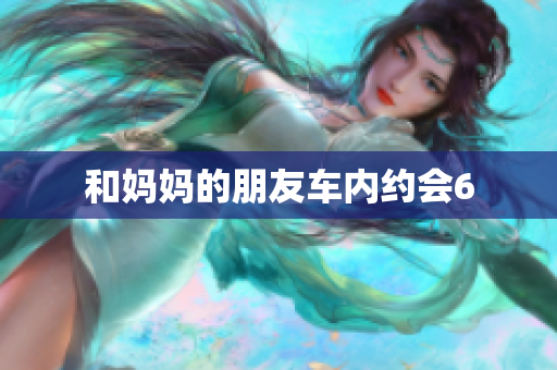 和妈妈的朋友车内约会6